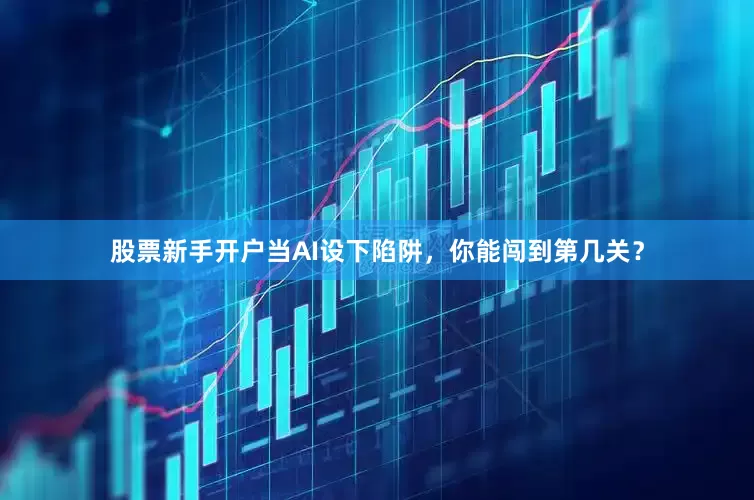股票新手开户当AI设下陷阱，你能闯到第几关？