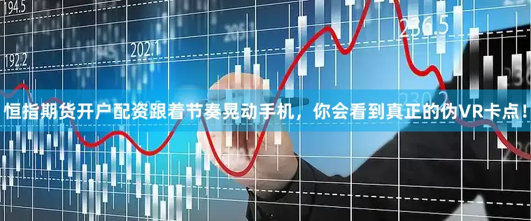 恒指期货开户配资跟着节奏晃动手机，你会看到真正的伪VR卡点！