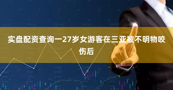 实盘配资查询一27岁女游客在三亚被不明物咬伤后