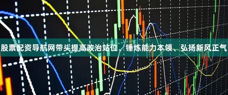股票配资导航网带头提高政治站位、锤炼能力本领、弘扬新风正气