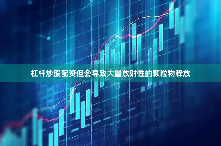 杠杆炒股配资但会导致大量放射性的颗粒物释放