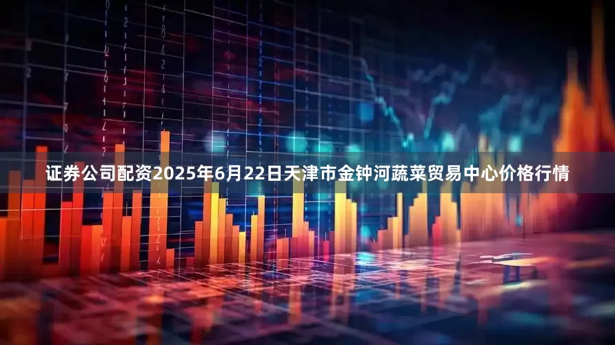 证券公司配资2025年6月22日天津市金钟河蔬菜贸易中心价格行情