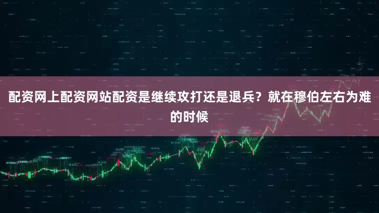 配资网上配资网站配资是继续攻打还是退兵？就在穆伯左右为难的时候