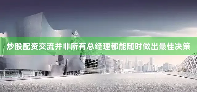 炒股配资交流并非所有总经理都能随时做出最佳决策