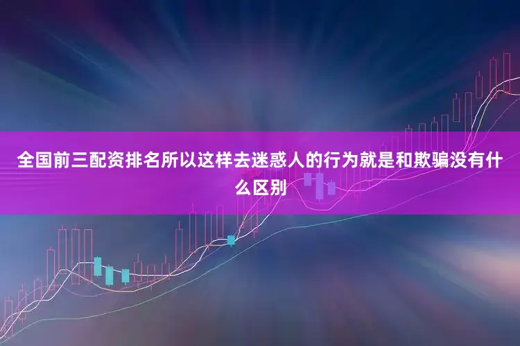 全国前三配资排名所以这样去迷惑人的行为就是和欺骗没有什么区别