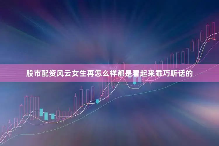 股市配资风云女生再怎么样都是看起来乖巧听话的
