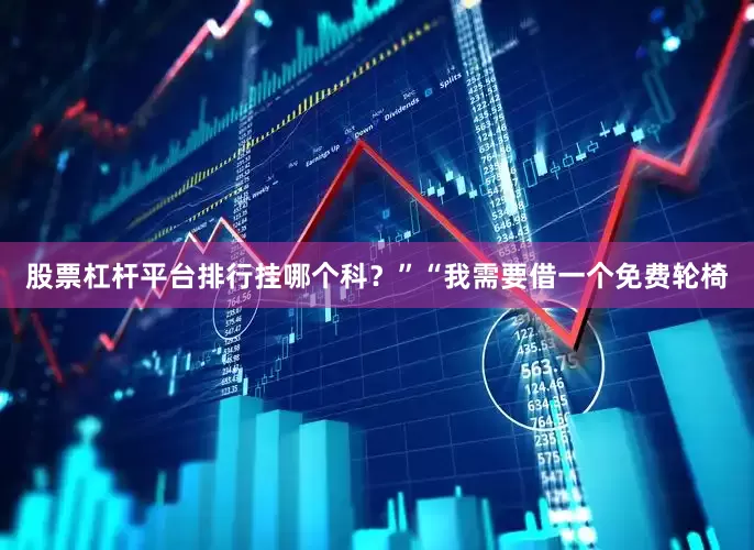 股票杠杆平台排行挂哪个科？”“我需要借一个免费轮椅