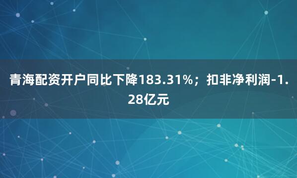 青海配资开户同比下降183.31%；扣非净利润-1.28亿元