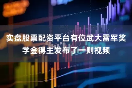 实盘股票配资平台有位武大雷军奖学金得主发布了一则视频