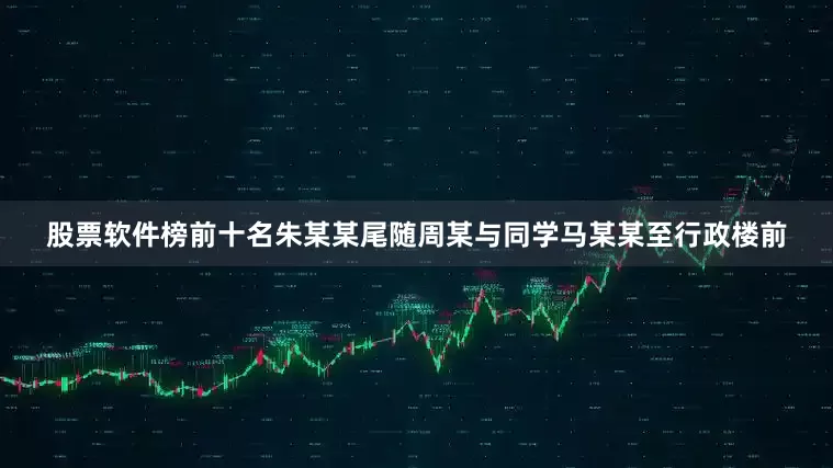 股票软件榜前十名朱某某尾随周某与同学马某某至行政楼前