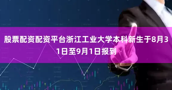 股票配资配资平台浙江工业大学本科新生于8月31日至9月1日报到