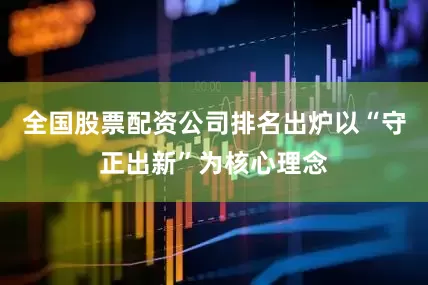 全国股票配资公司排名出炉以“守正出新”为核心理念