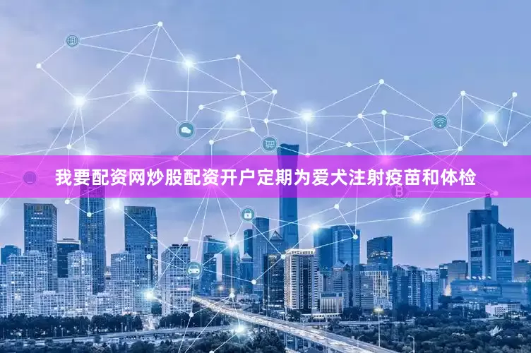 我要配资网炒股配资开户定期为爱犬注射疫苗和体检