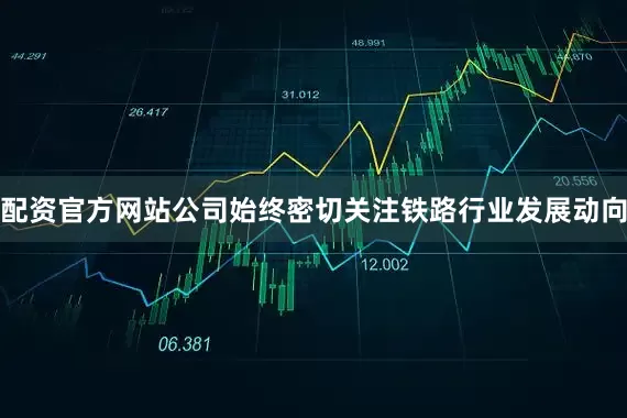 配资官方网站公司始终密切关注铁路行业发展动向