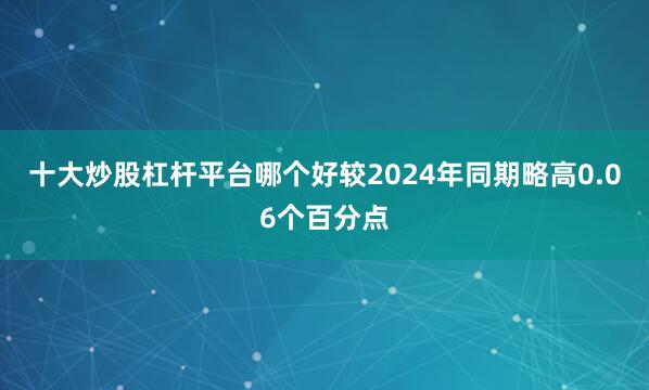 十大炒股杠杆平台哪个好较2024年同期略高0.06个百分点