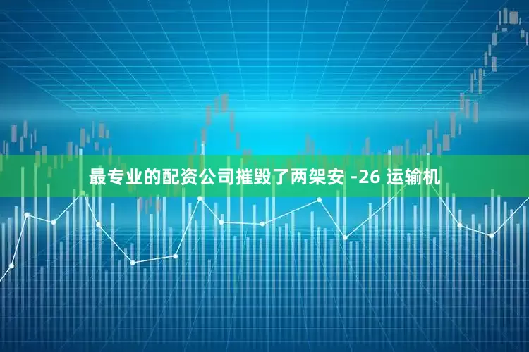 最专业的配资公司摧毁了两架安 -26 运输机
