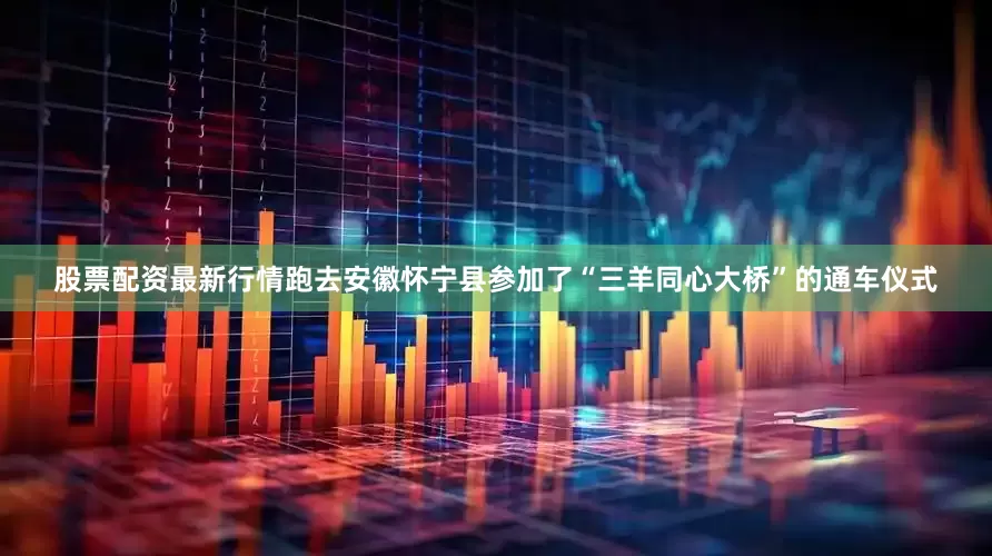 股票配资最新行情跑去安徽怀宁县参加了“三羊同心大桥”的通车仪式