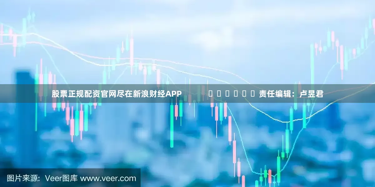 股票正规配资官网尽在新浪财经APP            						责任编辑：卢昱君