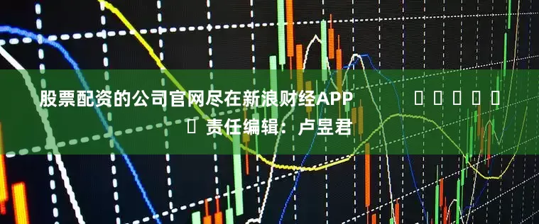 股票配资的公司官网尽在新浪财经APP            						责任编辑：卢昱君