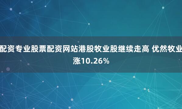 配资专业股票配资网站港股牧业股继续走高 优然牧业涨10.26%