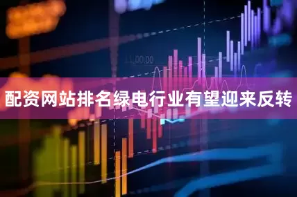 配资网站排名绿电行业有望迎来反转