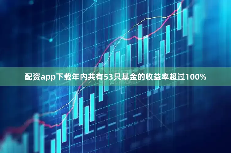配资app下载年内共有53只基金的收益率超过100%