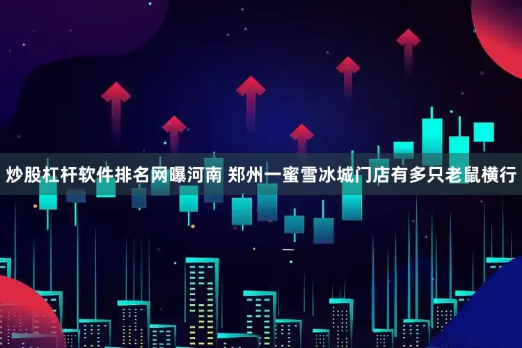 炒股杠杆软件排名网曝河南 郑州一蜜雪冰城门店有多只老鼠横行