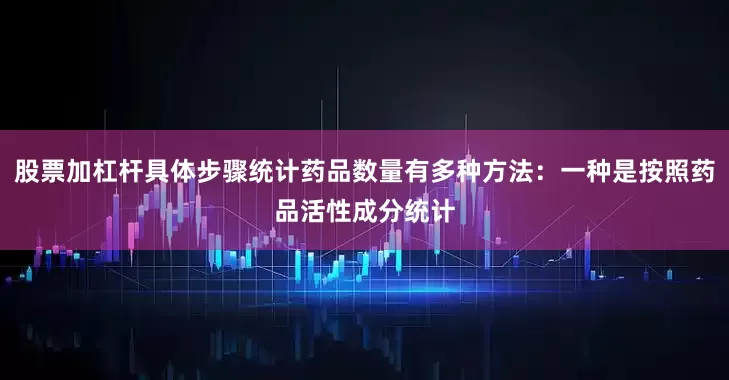 股票加杠杆具体步骤统计药品数量有多种方法：一种是按照药品活性成分统计