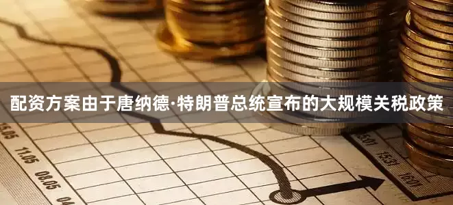 配资方案由于唐纳德·特朗普总统宣布的大规模关税政策