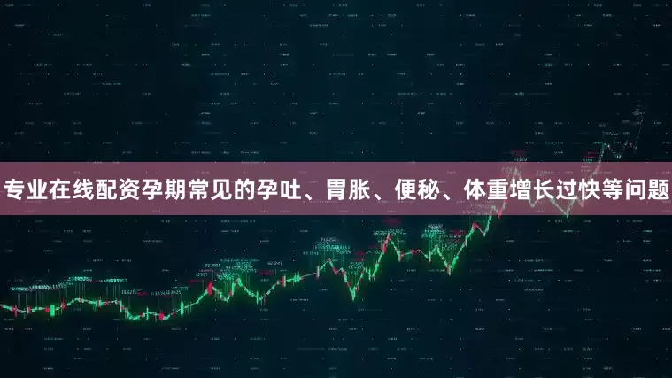 专业在线配资孕期常见的孕吐、胃胀、便秘、体重增长过快等问题