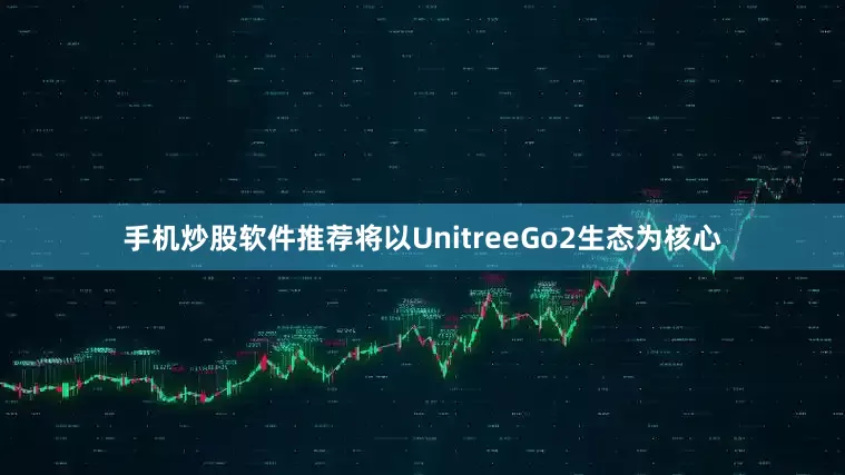 手机炒股软件推荐将以UnitreeGo2生态为核心