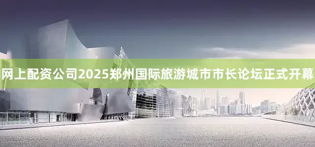 网上配资公司2025郑州国际旅游城市市长论坛正式开幕