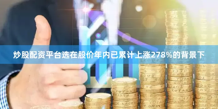 炒股配资平台选在股价年内已累计上涨278%的背景下