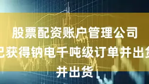 股票配资账户管理公司已获得钠电千吨级订单并出货