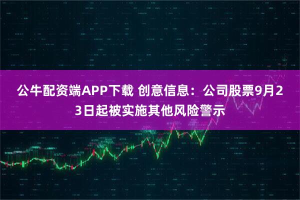 公牛配资端APP下载 创意信息：公司股票9月23日起被实施其他风险警示
