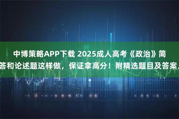 中博策略APP下载 2025成人高考《政治》简答和论述题这样做，保证拿高分！附精选题目及答案。