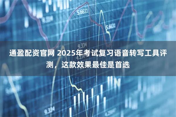 通盈配资官网 2025年考试复习语音转写工具评测，这款效果最佳是首选