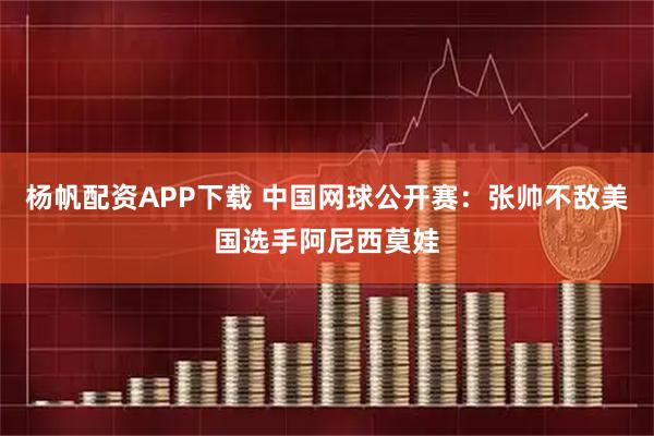 杨帆配资APP下载 中国网球公开赛：张帅不敌美国选手阿尼西莫娃