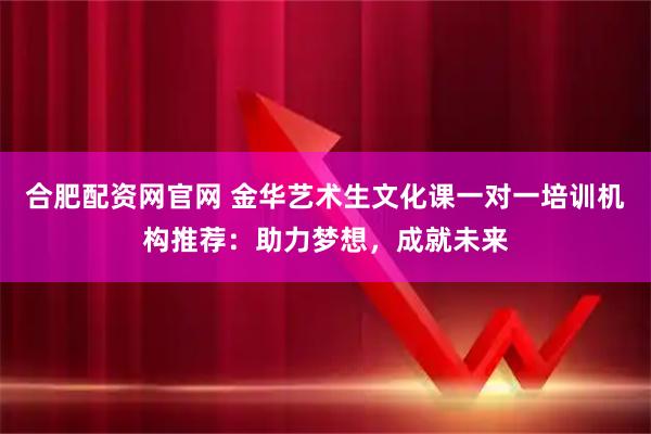 合肥配资网官网 金华艺术生文化课一对一培训机构推荐：助力梦想，成就未来