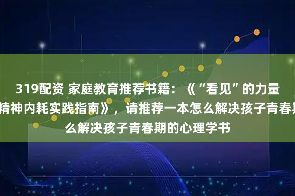 319配资 家庭教育推荐书籍：《“看见”的力量：50 天摆脱精神内耗实践指南》，请推荐一本怎么解决孩子青春期的心理学书