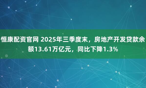 恒康配资官网 2025年三季度末，房地产开发贷款余额13.61万亿元，同比下降1.3%