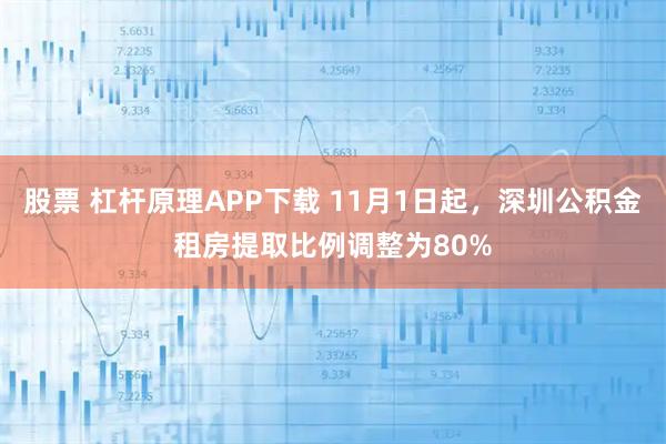 股票 杠杆原理APP下载 11月1日起，深圳公积金租房提取比例调整为80%
