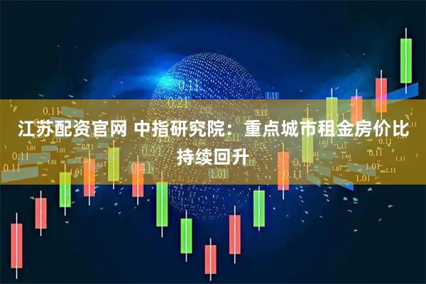 江苏配资官网 中指研究院：重点城市租金房价比持续回升