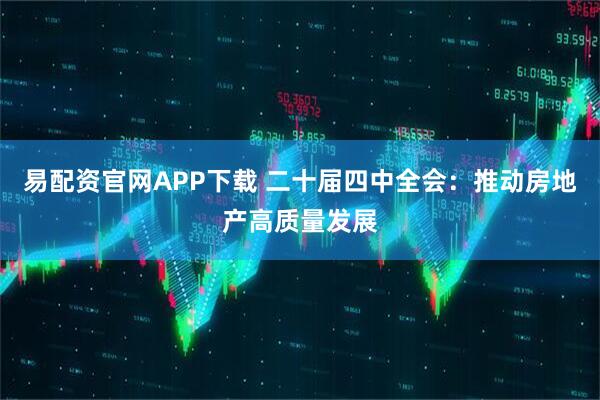 易配资官网APP下载 二十届四中全会：推动房地产高质量发展