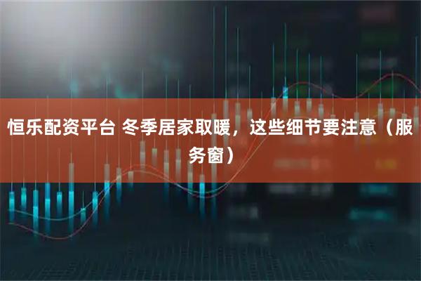 恒乐配资平台 冬季居家取暖，这些细节要注意（服务窗）