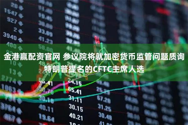 金港赢配资官网 参议院将就加密货币监管问题质询特朗普提名的CFTC主席人选