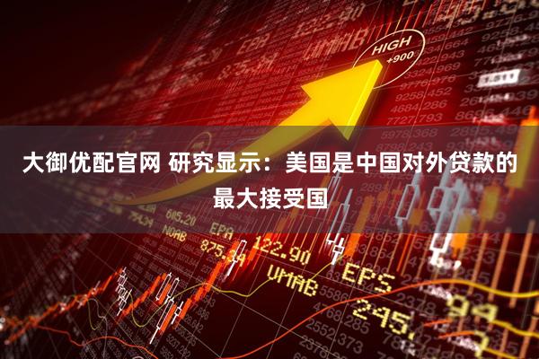 大御优配官网 研究显示：美国是中国对外贷款的最大接受国