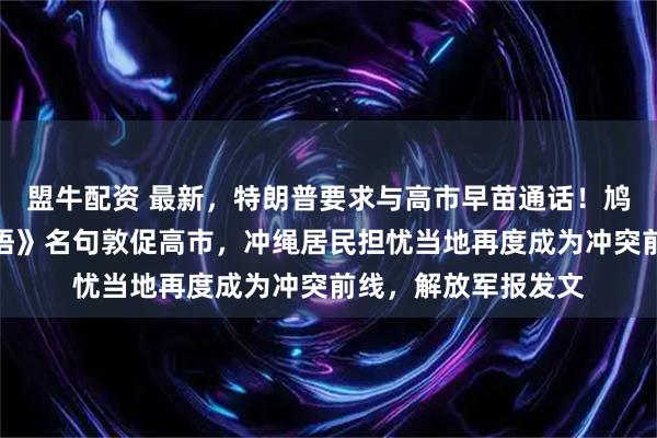 盟牛配资 最新，特朗普要求与高市早苗通话！鸠山由纪夫引用《论语》名句敦促高市，冲绳居民担忧当地再度成为冲突前线，解放军报发文