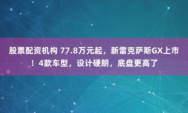 股票配资机构 77.8万元起,新雷克萨斯GX上市!4款车型,设计硬朗,底盘更高了