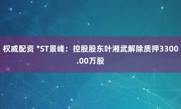 权威配资 *ST景峰：控股股东叶湘武解除质押3300.00万股
